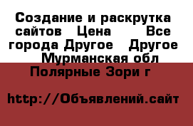 Создание и раскрутка сайтов › Цена ­ 1 - Все города Другое » Другое   . Мурманская обл.,Полярные Зори г.